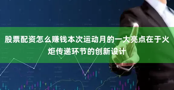 股票配资怎么赚钱本次运动月的一大亮点在于火炬传递环节的创新设计