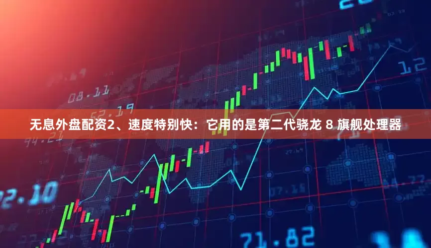 无息外盘配资2、速度特别快：它用的是第二代骁龙 8 旗舰处理器
