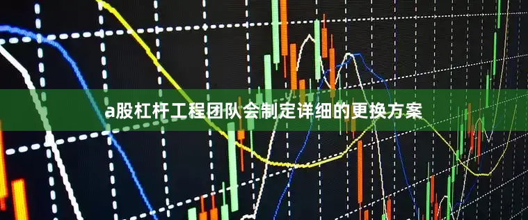 a股杠杆工程团队会制定详细的更换方案