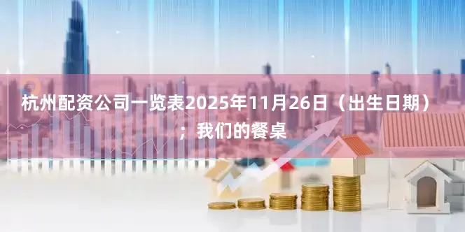 杭州配资公司一览表2025年11月26日（出生日期） ；我们的餐桌