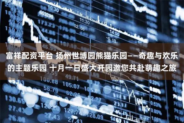 富祥配资平台 扬州世博园熊猫乐园——奇趣与欢乐的主题乐园 十月一日盛大开园邀您共赴萌趣之旅
