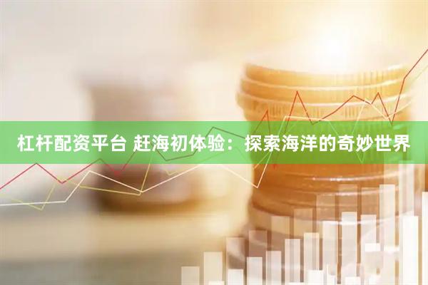 杠杆配资平台 赶海初体验：探索海洋的奇妙世界