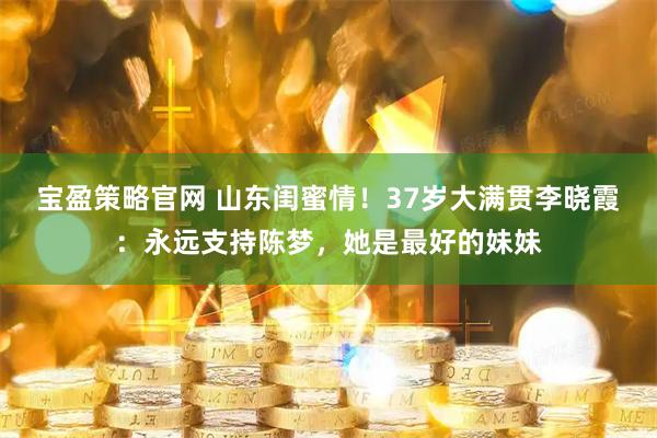 宝盈策略官网 山东闺蜜情！37岁大满贯李晓霞：永远支持陈梦，她是最好的妹妹