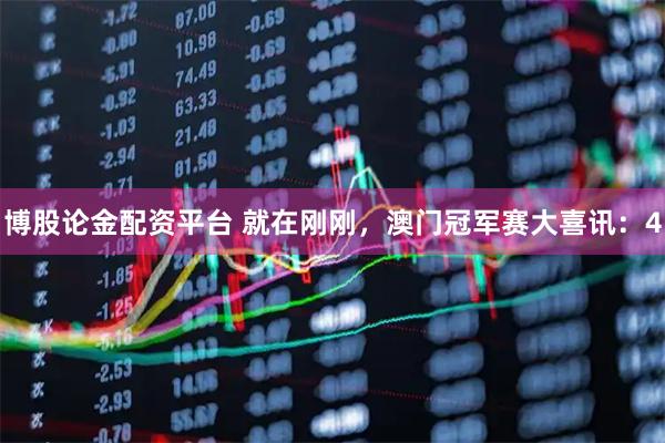 博股论金配资平台 就在刚刚，澳门冠军赛大喜讯：4