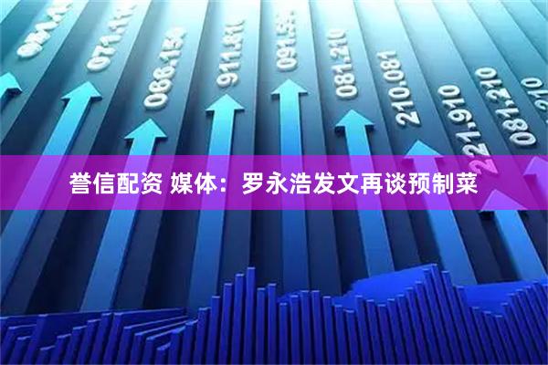 誉信配资 媒体：罗永浩发文再谈预制菜