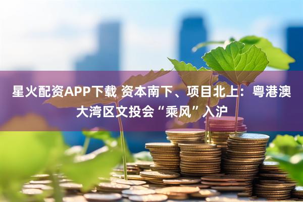 星火配资APP下载 资本南下、项目北上：粤港澳大湾区文投会“乘风”入沪