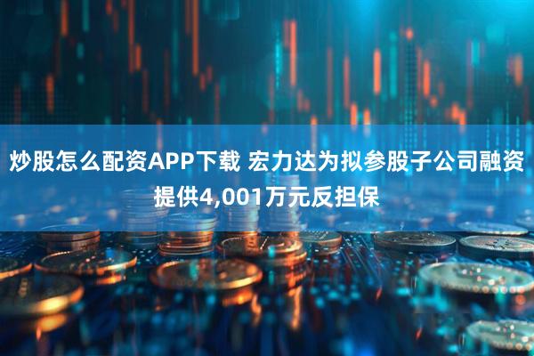 炒股怎么配资APP下载 宏力达为拟参股子公司融资提供4,001万元反担保