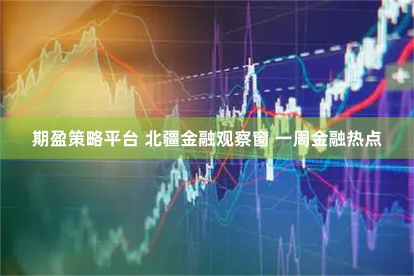 期盈策略平台 北疆金融观察窗 一周金融热点