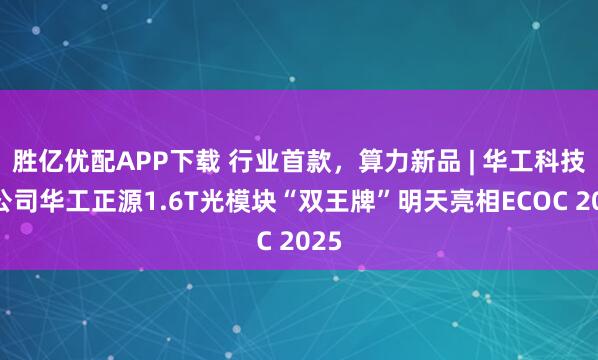 胜亿优配APP下载 行业首款，算力新品 | 华工科技子公司华工正源1.6T光模块“双王牌”明天亮相ECOC 2025