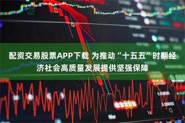 配资交易股票APP下载 为推动“十五五”时期经济社会高质量发展提供坚强保障