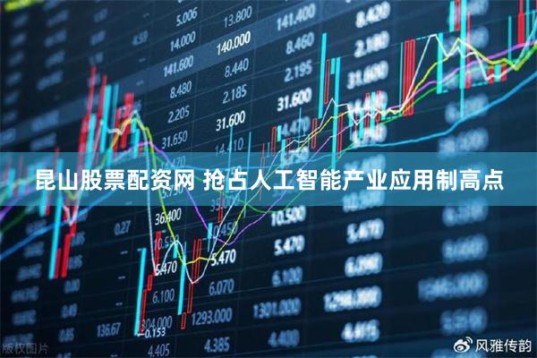 昆山股票配资网 抢占人工智能产业应用制高点