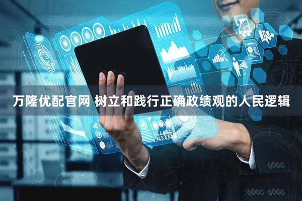 万隆优配官网 树立和践行正确政绩观的人民逻辑