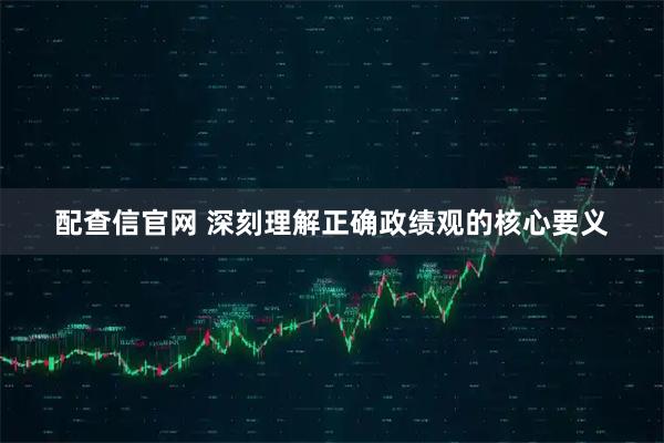 配查信官网 深刻理解正确政绩观的核心要义