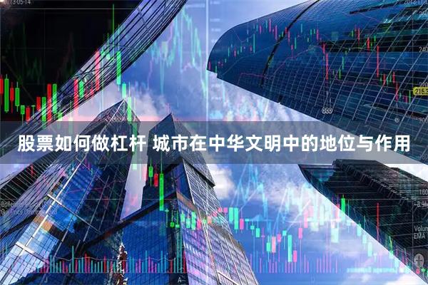 股票如何做杠杆 城市在中华文明中的地位与作用