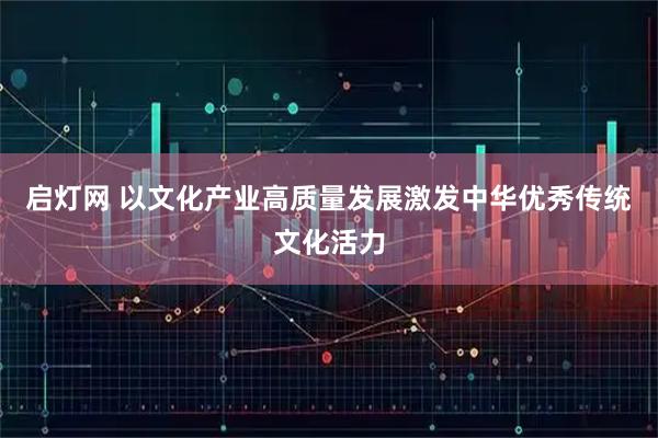 启灯网 以文化产业高质量发展激发中华优秀传统文化活力