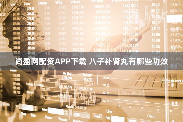 尚盈网配资APP下载 八子补肾丸有哪些功效