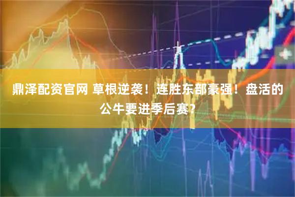 鼎泽配资官网 草根逆袭！连胜东部豪强！盘活的公牛要进季后赛？