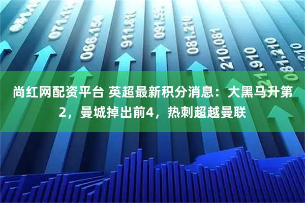 尚红网配资平台 英超最新积分消息：大黑马升第2，曼城掉出前4，热刺超越曼联