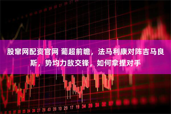 股窜网配资官网 葡超前瞻，法马利康对阵吉马良斯，势均力敌交锋，如何拿捏对手