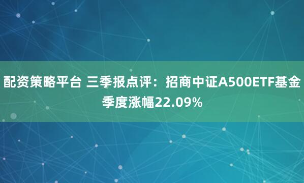 配资策略平台 三季报点评：招商中证A500ETF基金季度涨幅22.09%