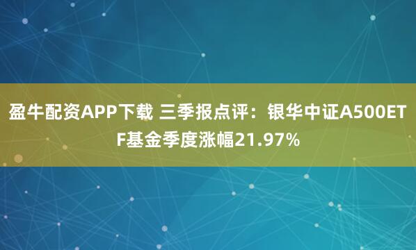 盈牛配资APP下载 三季报点评：银华中证A500ETF基金季度涨幅21.97%