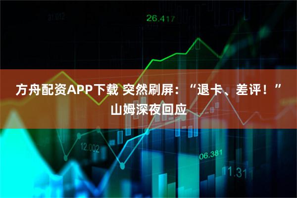 方舟配资APP下载 突然刷屏：“退卡、差评！”山姆深夜回应