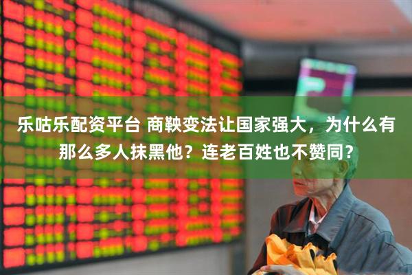 乐咕乐配资平台 商鞅变法让国家强大，为什么有那么多人抹黑他？连老百姓也不赞同？