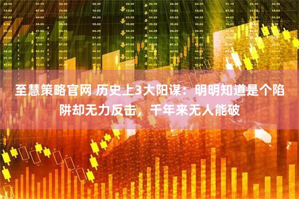 至慧策略官网 历史上3大阳谋：明明知道是个陷阱却无力反击，千年来无人能破