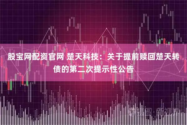 股宝网配资官网 楚天科技：关于提前赎回楚天转债的第二次提示性公告