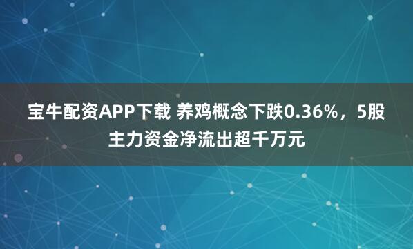 宝牛配资APP下载 养鸡概念下跌0.36%，5股主力资金净流出超千万元