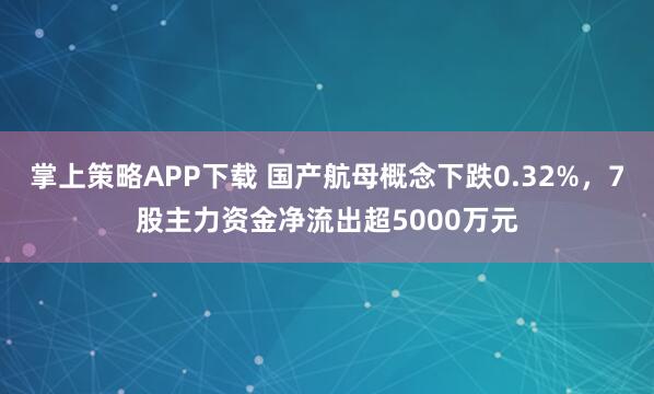 掌上策略APP下载 国产航母概念下跌0.32%，7股主力资金净流出超5000万元