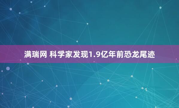 满瑞网 科学家发现1.9亿年前恐龙尾迹