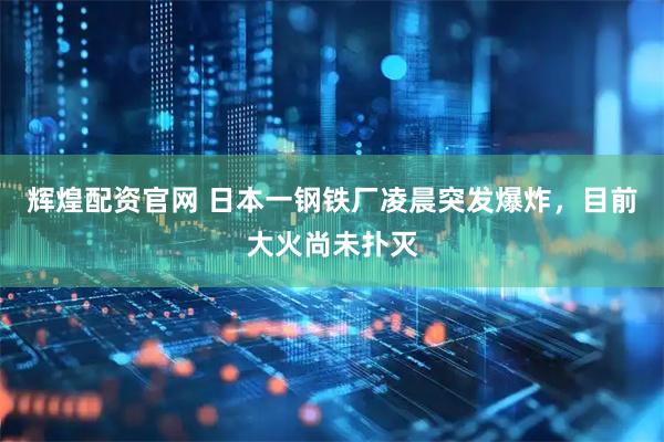 辉煌配资官网 日本一钢铁厂凌晨突发爆炸，目前大火尚未扑灭