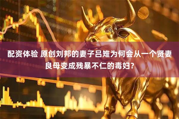 配资体验 原创刘邦的妻子吕雉为何会从一个贤妻良母变成残暴不仁的毒妇？