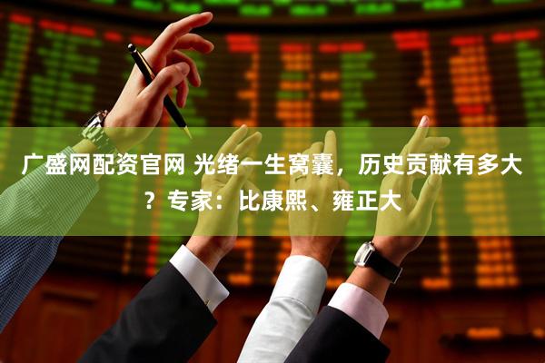 广盛网配资官网 光绪一生窝囊，历史贡献有多大？专家：比康熙、雍正大