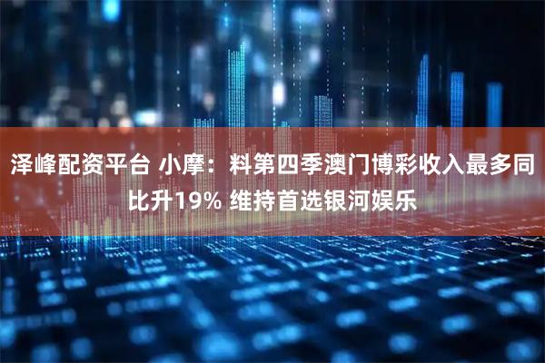 泽峰配资平台 小摩：料第四季澳门博彩收入最多同比升19% 维持首选银河娱乐