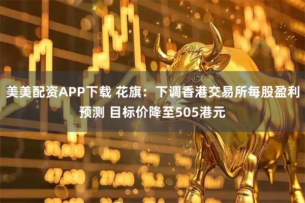 美美配资APP下载 花旗：下调香港交易所每股盈利预测 目标价降至505港元