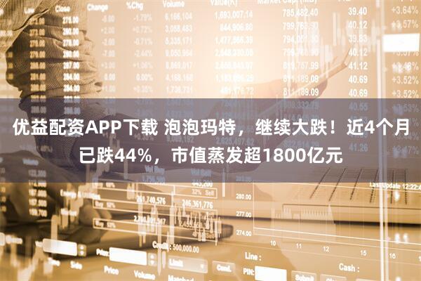 优益配资APP下载 泡泡玛特，继续大跌！近4个月已跌44%，市值蒸发超1800亿元