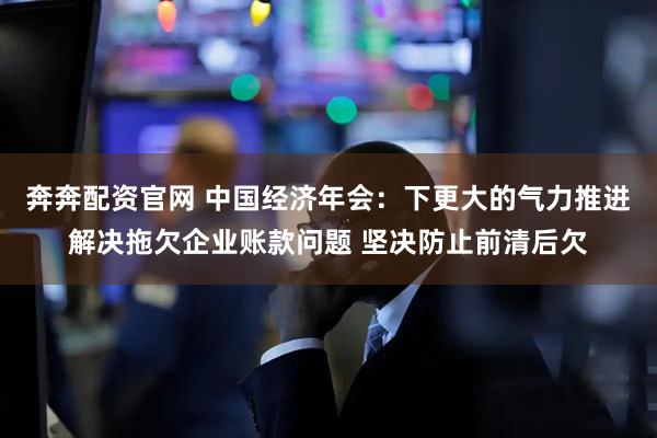 奔奔配资官网 中国经济年会：下更大的气力推进解决拖欠企业账款问题 坚决防止前清后欠