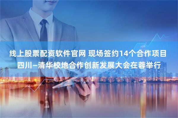 线上股票配资软件官网 现场签约14个合作项目 四川—清华校地合作创新发展大会在蓉举行
