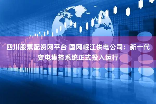四川股票配资网平台 国网岷江供电公司：新一代变电集控系统正式投入运行