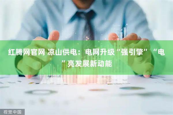 红腾网官网 凉山供电：电网升级“强引擎” “电”亮发展新动能