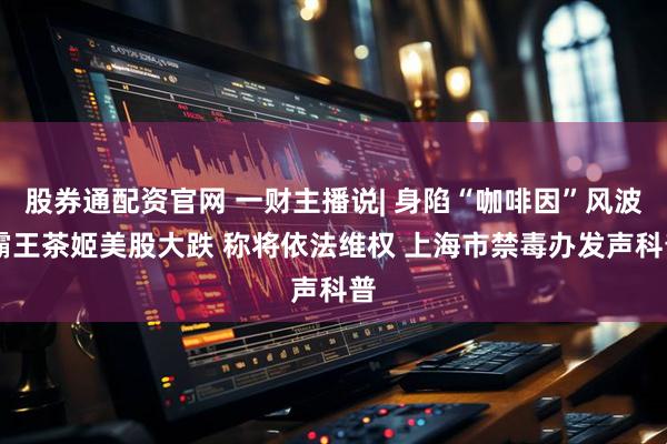 股券通配资官网 一财主播说| 身陷“咖啡因”风波 霸王茶姬美股大跌 称将依法维权 上海市禁毒办发声科普