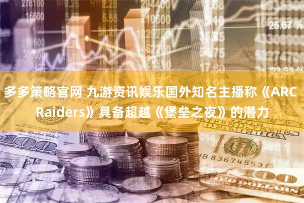 多多策略官网 九游资讯娱乐国外知名主播称《ARC Raiders》具备超越《堡垒之夜》的潜力