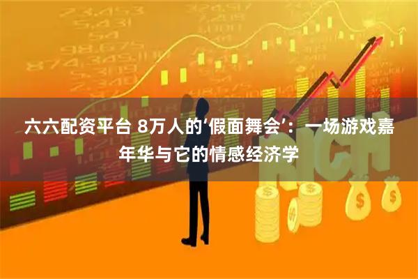 六六配资平台 8万人的‘假面舞会’：一场游戏嘉年华与它的情感经济学
