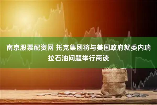 南京股票配资网 托克集团将与美国政府就委内瑞拉石油问题举行商谈