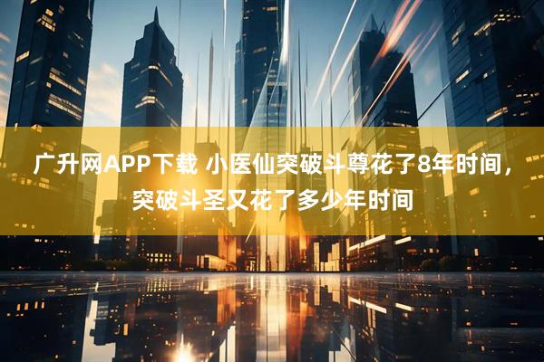 广升网APP下载 小医仙突破斗尊花了8年时间，突破斗圣又花了多少年时间