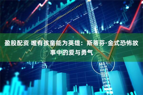 盈股配资 唯有孩童能为英雄：斯蒂芬·金式恐怖故事中的爱与勇气