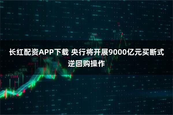 长红配资APP下载 央行将开展9000亿元买断式逆回购操作