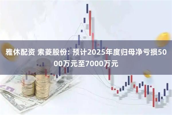 雅休配资 索菱股份: 预计2025年度归母净亏损5000万元至7000万元